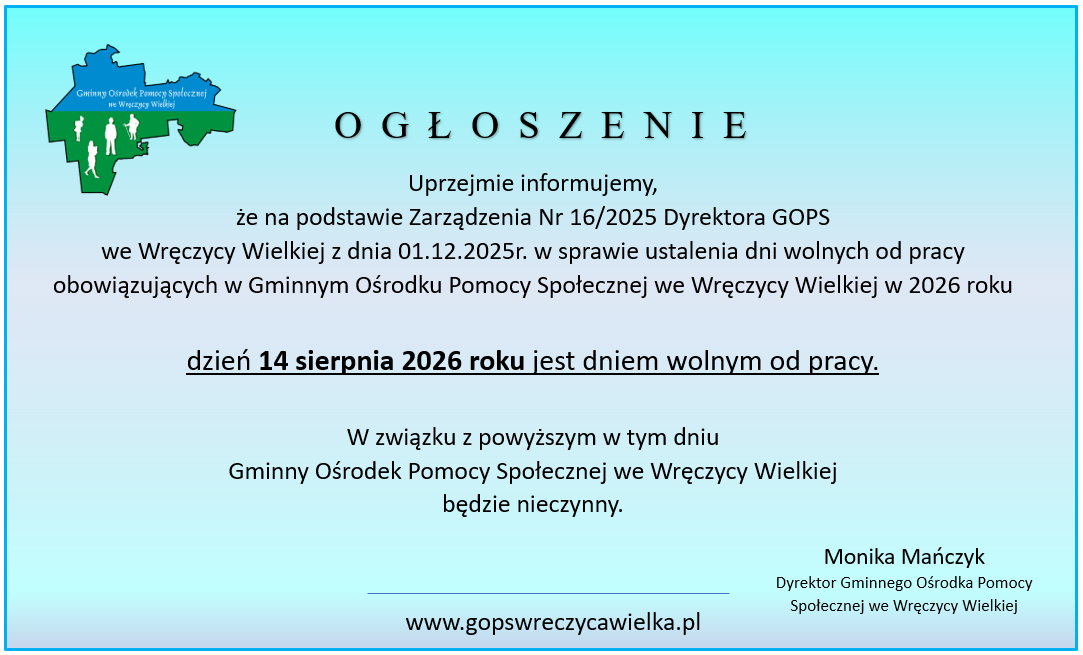 Ogłoszenie Ogłoszenie Gminnego Ośrodka Pomocy Społecznej we Wręczycy Wielkiej informujące, że 14 sierpnia 2026 roku jest dniem wolnym od pracy. W tym dniu GOPS będzie nieczynny. W treści widnieje także podstawą prawną zarządzenie nr 16/2025 Dyrektora GOPS z dnia 1 grudnia 2025 roku oraz podpis dyrektor Moniki Mańczyk.